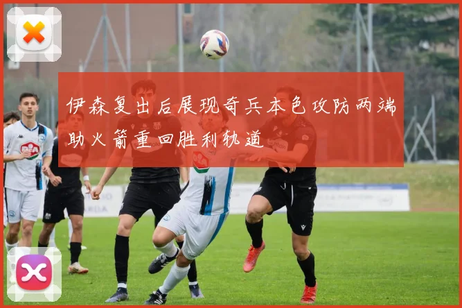 伊森复出后展现奇兵本色攻防两端助火箭重回胜利轨道