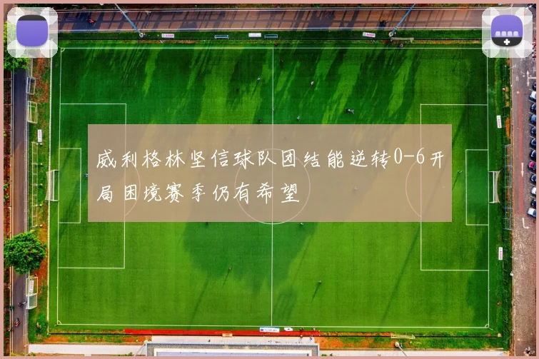 威利格林坚信球队团结能逆转0-6开局困境赛季仍有希望