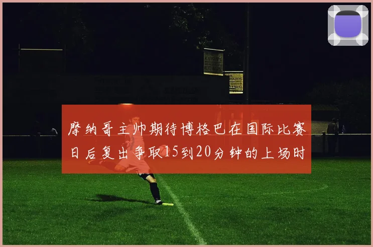 摩纳哥主帅期待博格巴在国际比赛日后复出争取15到20分钟的上场时间