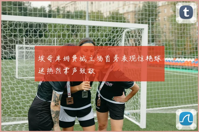 埃奇库姆费城主场首秀表现惊艳球迷热烈掌声致敬