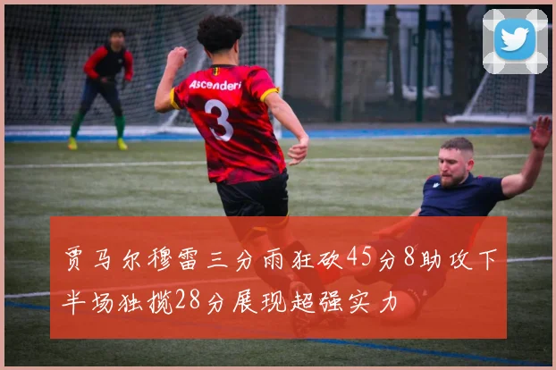 贾马尔穆雷三分雨狂砍45分8助攻下半场独揽28分展现超强实力