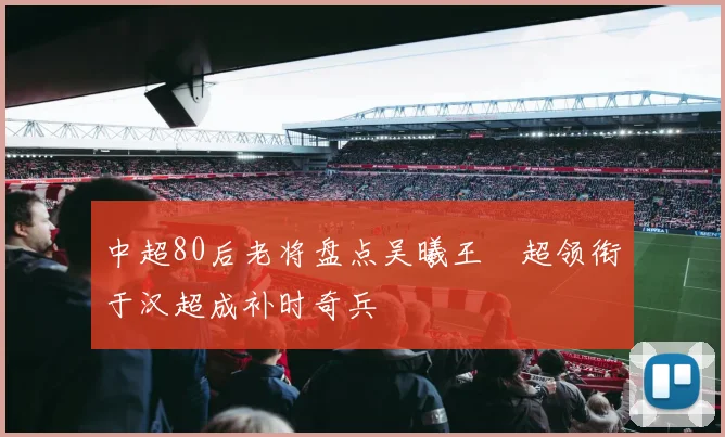 中超80后老将盘点吴曦王燊超领衔于汉超成补时奇兵