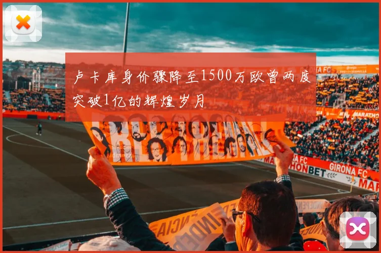 卢卡库身价骤降至1500万欧曾两度突破1亿的辉煌岁月