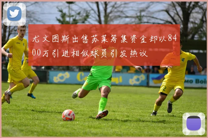 尤文图斯出售苏莱筹集资金却以8400万引进相似球员引发热议