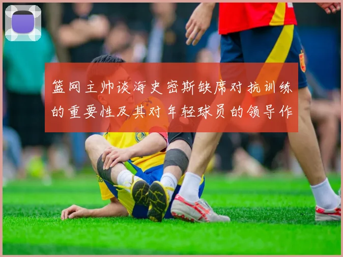 篮网主帅谈海史密斯缺席对抗训练的重要性及其对年轻球员的领导作用
