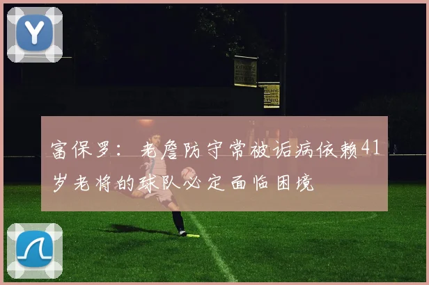 富保罗：老詹防守常被诟病依赖41岁老将的球队必定面临困境