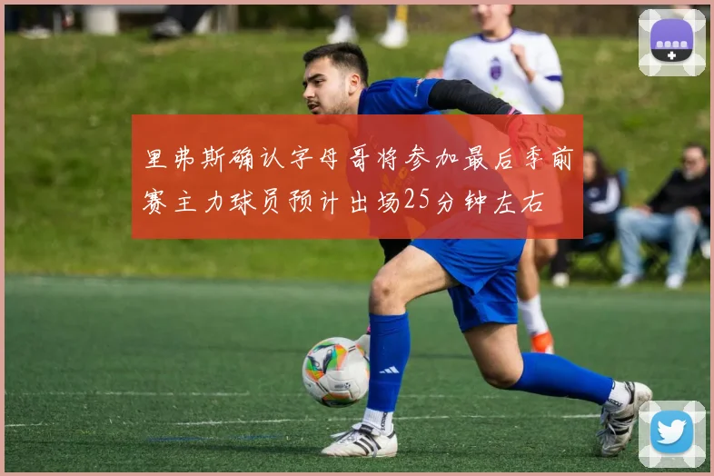 里弗斯确认字母哥将参加最后季前赛主力球员预计出场25分钟左右