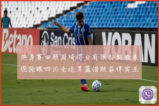 热身赛回顾周琦得分有限孙铭徽表现抢眼四川全运男篮惜败菲律宾王牌队