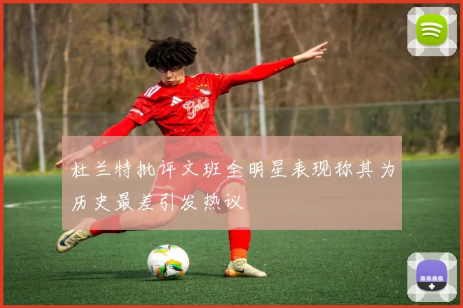 杜兰特批评文班全明星表现称其为历史最差引发热议