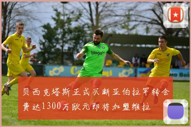 贝西克塔斯正式买断亚伯拉罕转会费达1300万欧元即将加盟维拉
