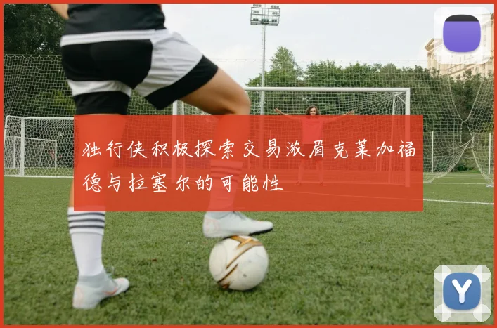 独行侠积极探索交易浓眉克莱加福德与拉塞尔的可能性