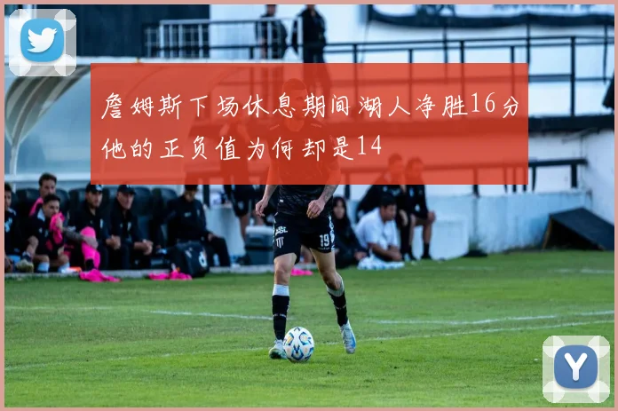 詹姆斯下场休息期间湖人净胜16分他的正负值为何却是14