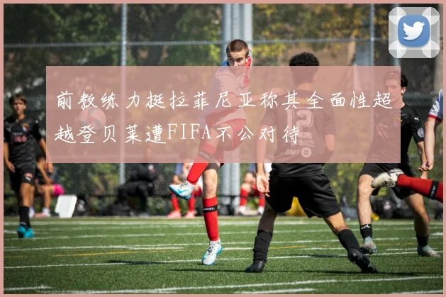 前教练力挺拉菲尼亚称其全面性超越登贝莱遭FIFA不公对待