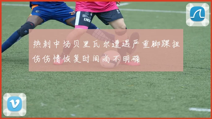 热刺中场贝里瓦尔遭遇严重脚踝扭伤伤情恢复时间尚不明确