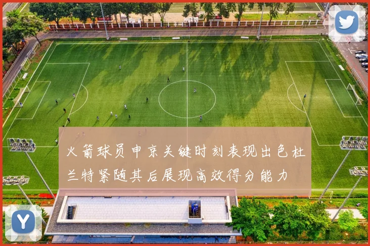 火箭球员申京关键时刻表现出色杜兰特紧随其后展现高效得分能力