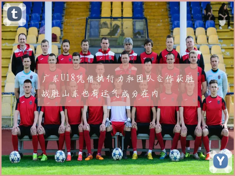 广东U18凭借执行力和团队合作获胜战胜山东也有运气成分在内
