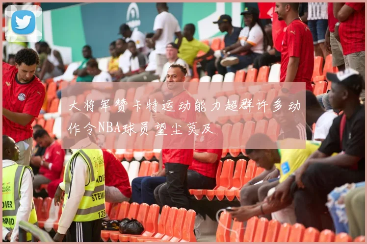 大将军赞卡特运动能力超群许多动作令NBA球员望尘莫及