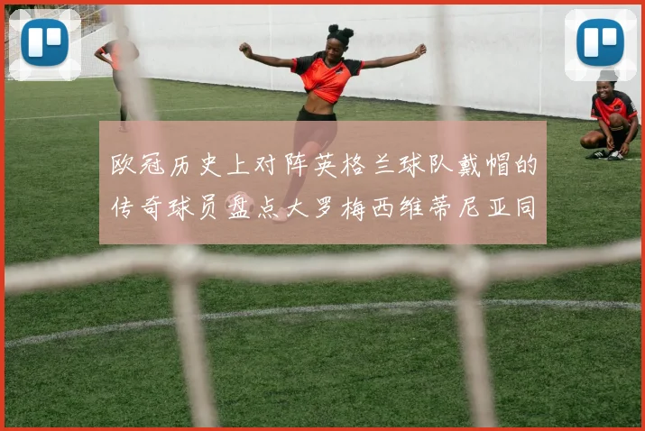 欧冠历史上对阵英格兰球队戴帽的传奇球员盘点大罗梅西维蒂尼亚同样在列