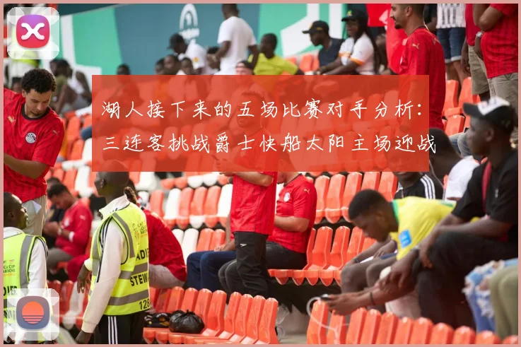 湖人接下来的五场比赛对手分析：三连客挑战爵士快船太阳主场迎战火箭国王