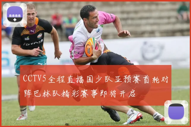 CCTV5全程直播国少队亚预赛首轮对阵巴林队精彩赛事即将开启