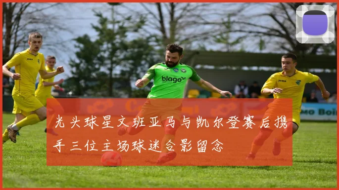 光头球星文班亚马与凯尔登赛后携手三位主场球迷合影留念