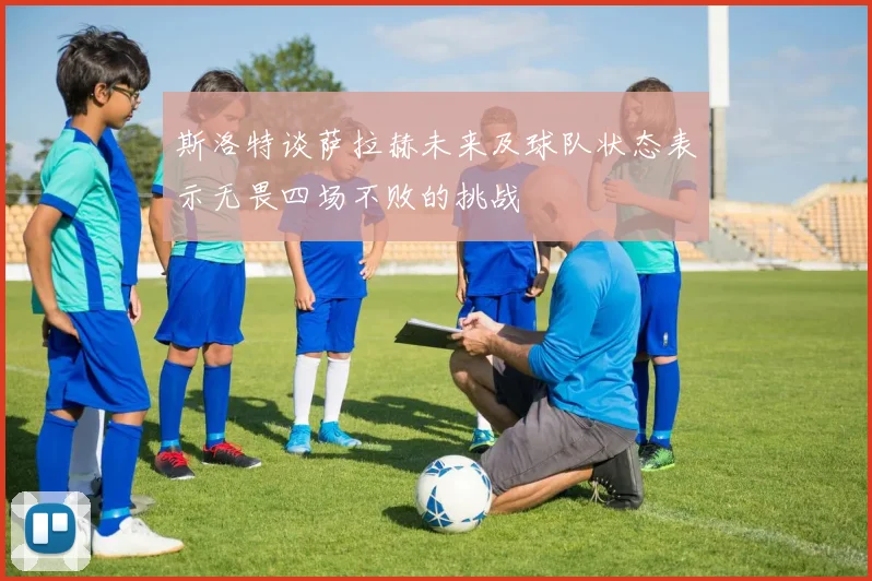 斯洛特谈萨拉赫未来及球队状态表示无畏四场不败的挑战
