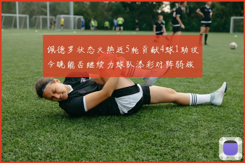 佩德罗状态火热近5轮贡献4球1助攻今晚能否继续为球队添彩对阵弱旅挑战