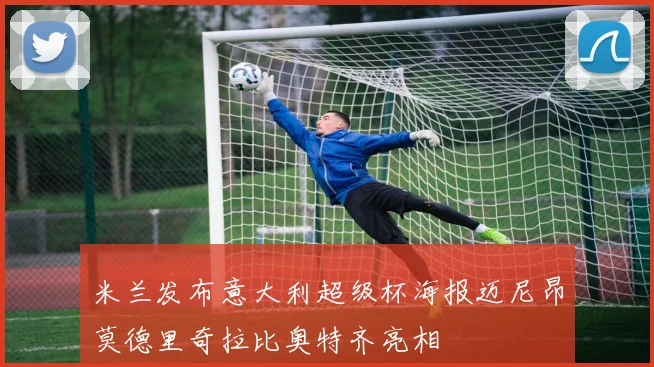 米兰发布意大利超级杯海报迈尼昂莫德里奇拉比奥特齐亮相