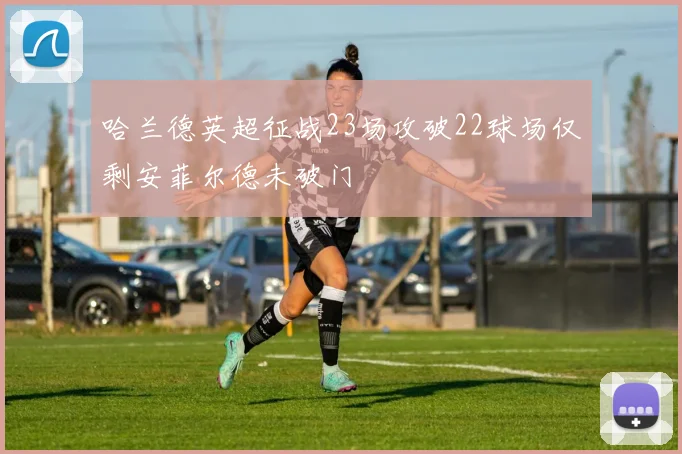 哈兰德英超征战23场攻破22球场仅剩安菲尔德未破门