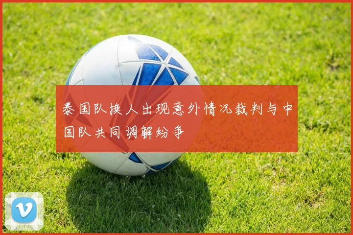 泰国队换人出现意外情况裁判与中国队共同调解纷争