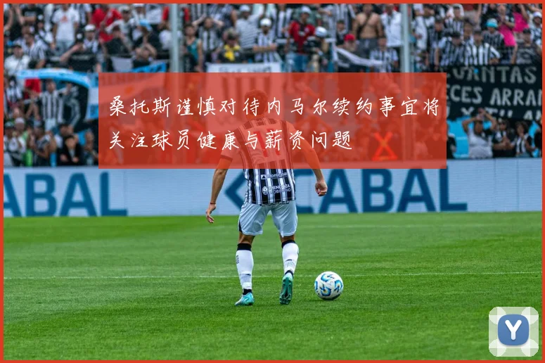 桑托斯谨慎对待内马尔续约事宜将关注球员健康与薪资问题