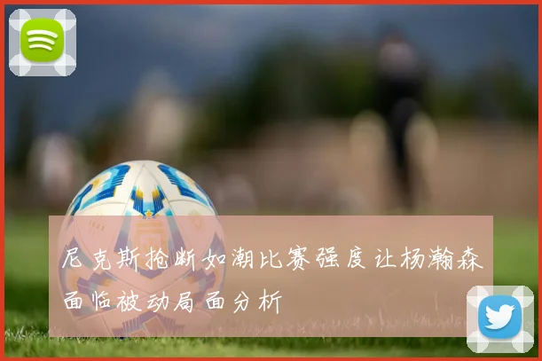 尼克斯抢断如潮比赛强度让杨瀚森面临被动局面分析