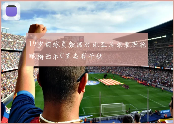 19岁前球员数据对比亚马尔表现抢眼梅西和C罗各有千秋