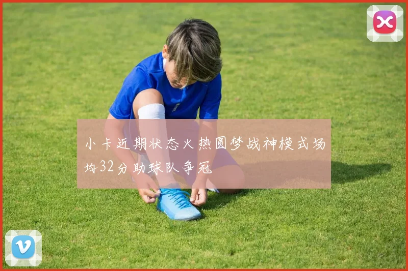 小卡近期状态火热圆梦战神模式场均32分助球队争冠