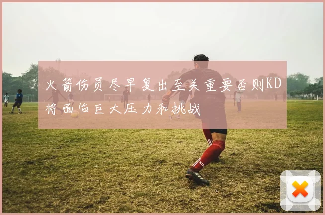 火箭伤员尽早复出至关重要否则KD将面临巨大压力和挑战