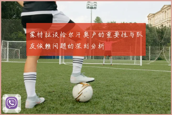 蒙特拉谈恰尔汗奥卢的重要性与队友依赖问题的深刻分析