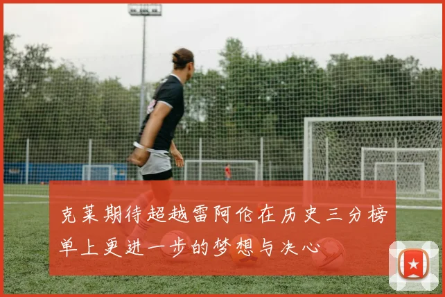 克莱期待超越雷阿伦在历史三分榜单上更进一步的梦想与决心