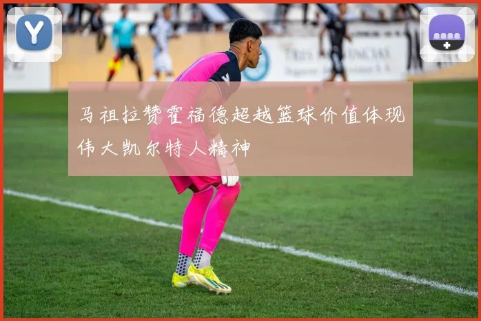 马祖拉赞霍福德超越篮球价值体现伟大凯尔特人精神