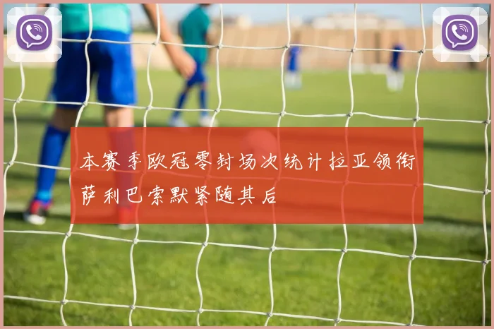 本赛季欧冠零封场次统计拉亚领衔萨利巴索默紧随其后