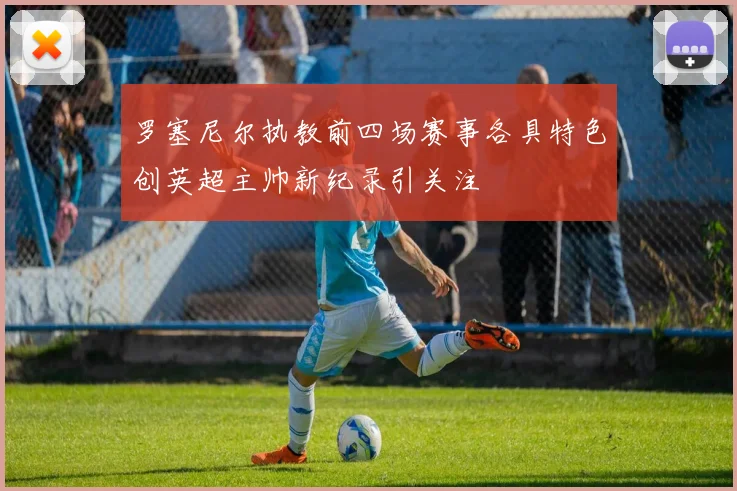 罗塞尼尔执教前四场赛事各具特色创英超主帅新纪录引关注
