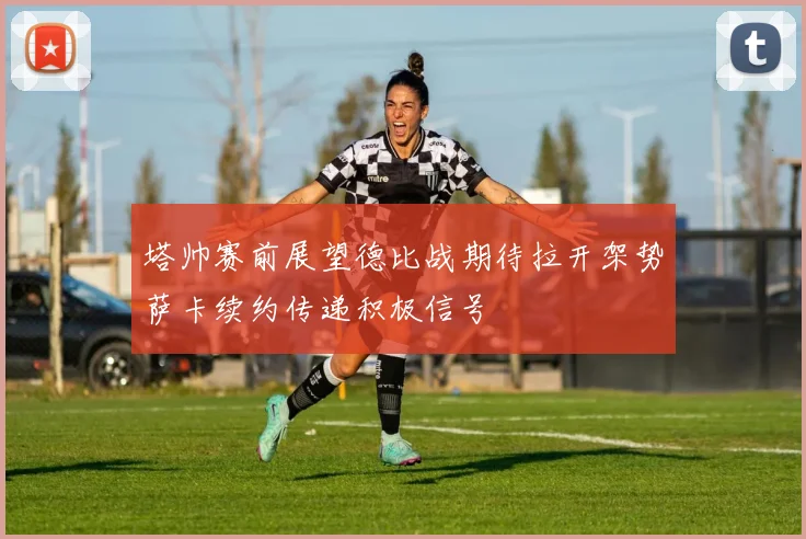 塔帅赛前展望德比战期待拉开架势萨卡续约传递积极信号