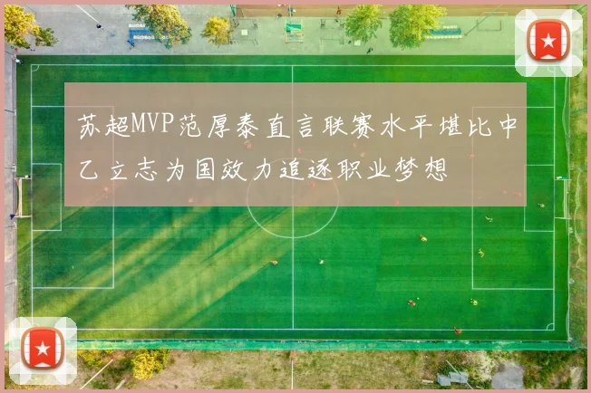 苏超MVP范厚泰直言联赛水平堪比中乙立志为国效力追逐职业梦想
