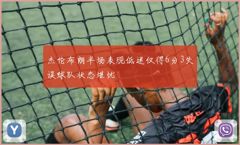 杰伦布朗半场表现低迷仅得6分3失误球队状态堪忧