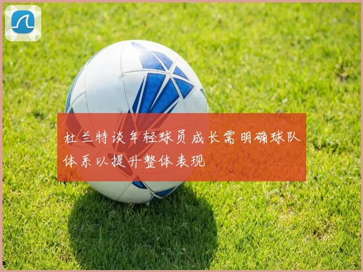 杜兰特谈年轻球员成长需明确球队体系以提升整体表现