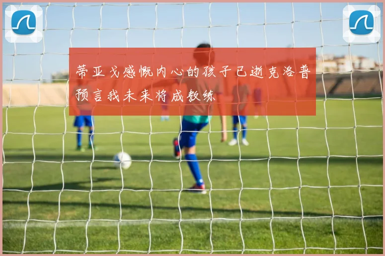 蒂亚戈感慨内心的孩子已逝克洛普预言我未来将成教练