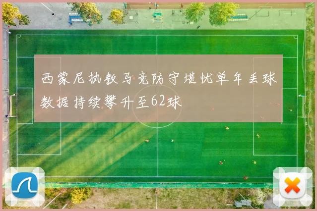 西蒙尼执教马竞防守堪忧单年丢球数据持续攀升至62球
