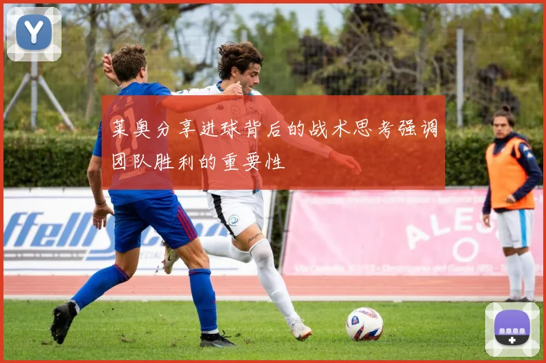 莱奥分享进球背后的战术思考强调团队胜利的重要性