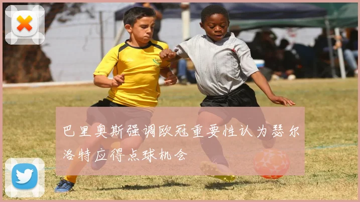 巴里奥斯强调欧冠重要性认为瑟尔洛特应得点球机会