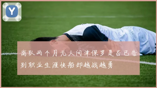 离队两个月无人问津保罗是否已告别职业生涯快船却越战越勇