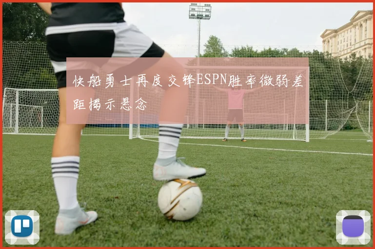 快船勇士再度交锋ESPN胜率微弱差距揭示悬念